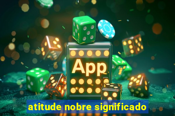 atitude nobre significado